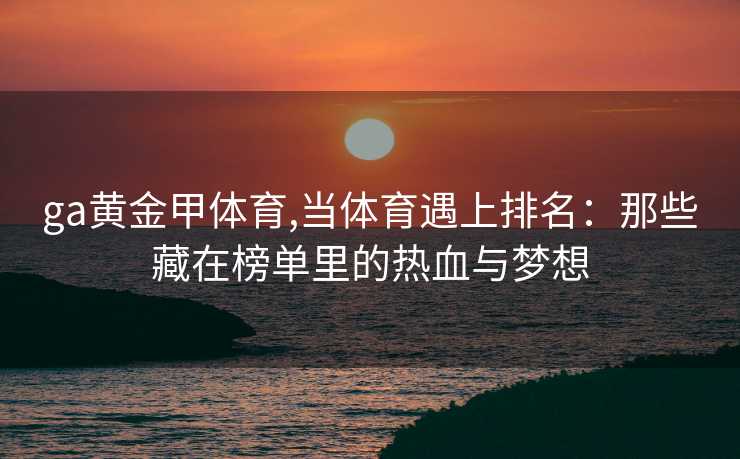 ga黄金甲体育,当体育遇上排名：那些藏在榜单里的热血与梦想