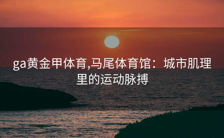 ga黄金甲体育,马尾体育馆：城市肌理里的运动脉搏