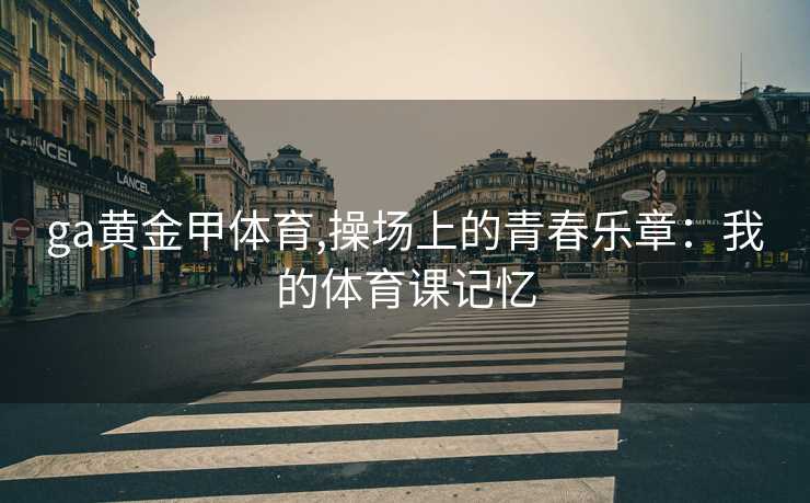 ga黄金甲体育,操场上的青春乐章：我的体育课记忆