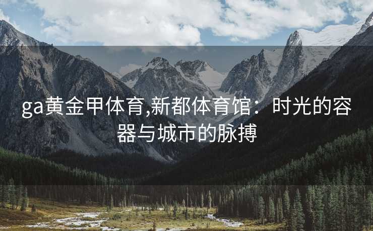 ga黄金甲体育,新都体育馆：时光的容器与城市的脉搏