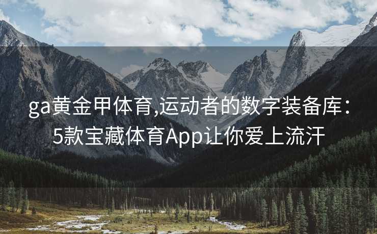 ga黄金甲体育,运动者的数字装备库：5款宝藏体育App让你爱上流汗