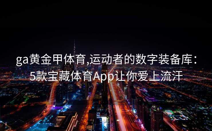 ga黄金甲体育,运动者的数字装备库：5款宝藏体育App让你爱上流汗