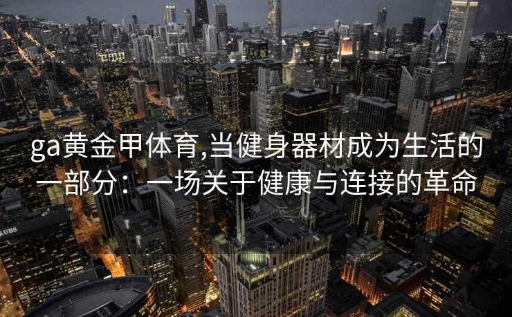 ga黄金甲体育,当健身器材成为生活的一部分：一场关于健康与连接的革命