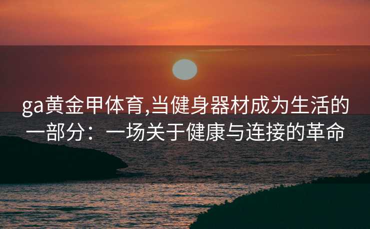 ga黄金甲体育,当健身器材成为生活的一部分：一场关于健康与连接的革命