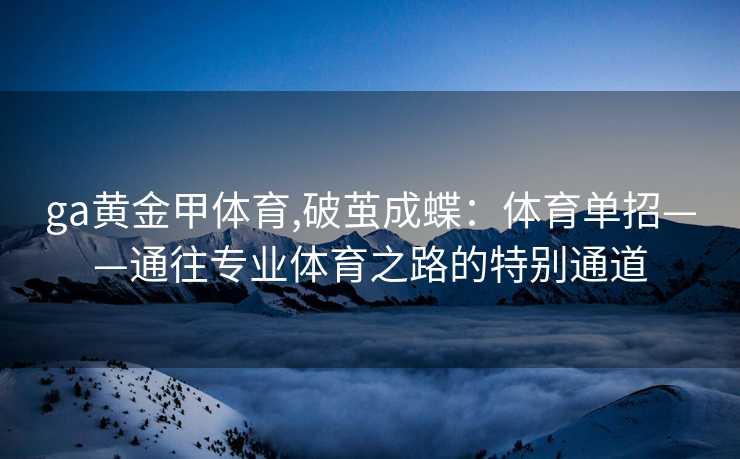ga黄金甲体育,破茧成蝶：体育单招——通往专业体育之路的特别通道