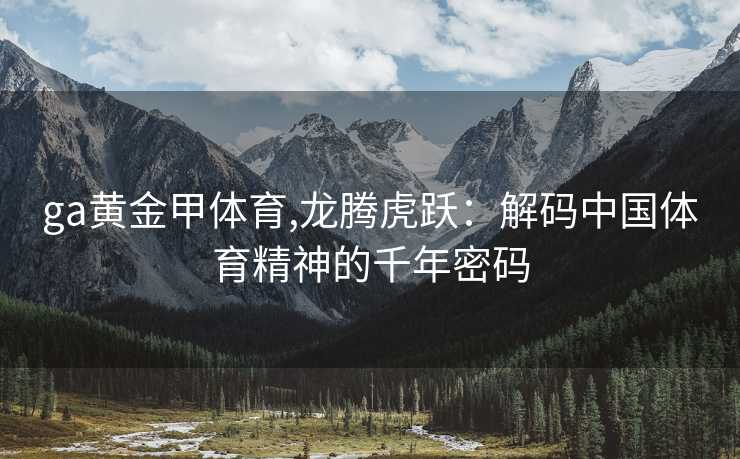 ga黄金甲体育,龙腾虎跃：解码中国体育精神的千年密码
