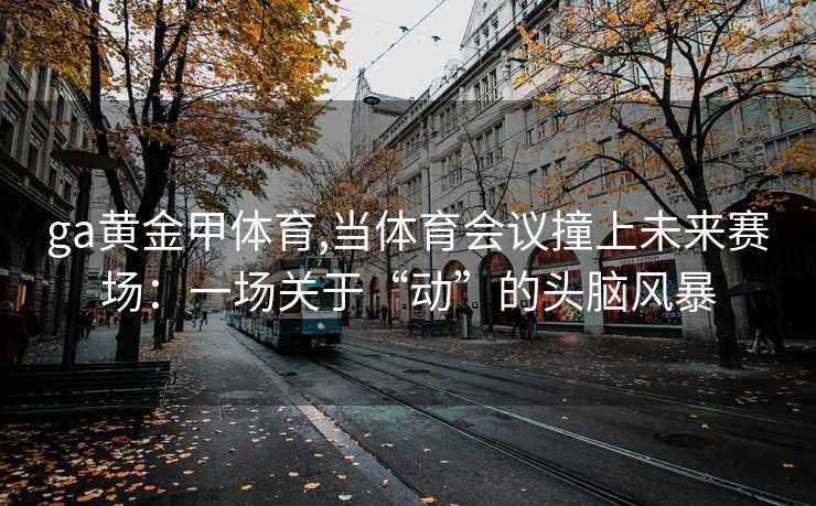 ga黄金甲体育,当体育会议撞上未来赛场：一场关于“动”的头脑风暴