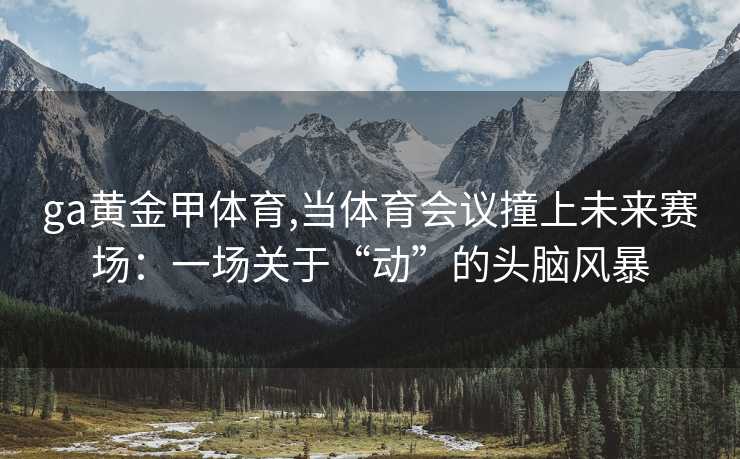 ga黄金甲体育,当体育会议撞上未来赛场：一场关于“动”的头脑风暴