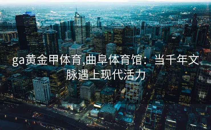 ga黄金甲体育,曲阜体育馆：当千年文脉遇上现代活力