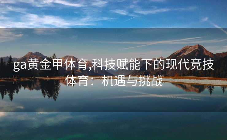 ga黄金甲体育,科技赋能下的现代竞技体育：机遇与挑战