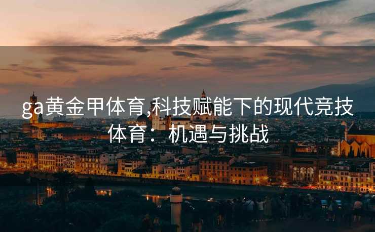 ga黄金甲体育,科技赋能下的现代竞技体育：机遇与挑战