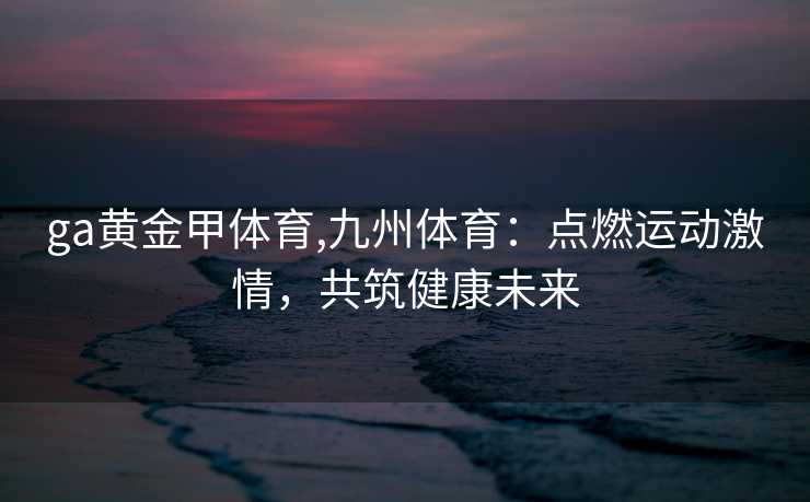 ga黄金甲体育,九州体育：点燃运动激情，共筑健康未来