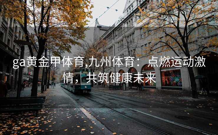 ga黄金甲体育,九州体育：点燃运动激情，共筑健康未来