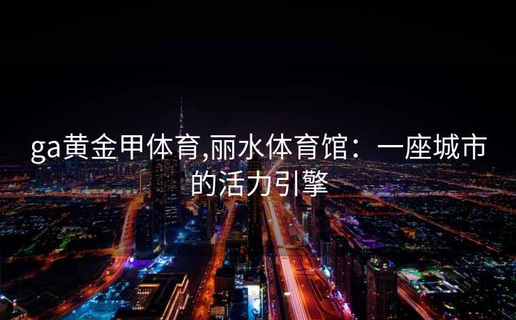 ga黄金甲体育,丽水体育馆：一座城市的活力引擎