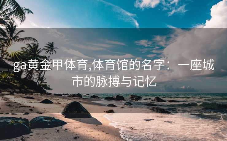 ga黄金甲体育,体育馆的名字：一座城市的脉搏与记忆