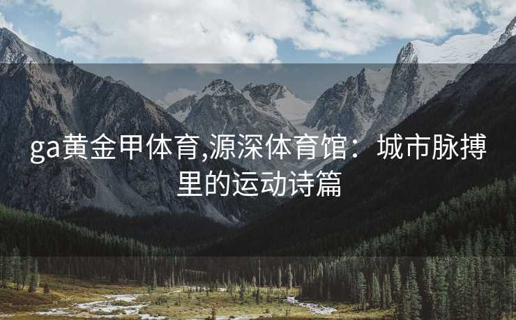 ga黄金甲体育,源深体育馆：城市脉搏里的运动诗篇