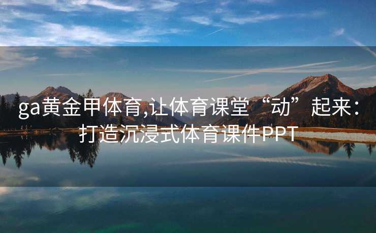 ga黄金甲体育,让体育课堂“动”起来：打造沉浸式体育课件PPT